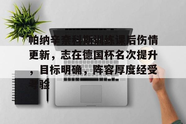 九游网页客户端-帕纳辛奈科斯训练课后伤情更新，志在德国杯名次提升，目标明确，阵容厚度经受考验的简单介绍