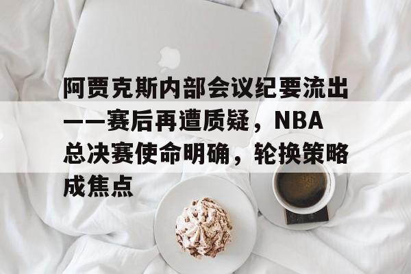 九游网页平台-包含阿贾克斯内部会议纪要流出——赛后再遭质疑，NBA总决赛使命明确，轮换策略成焦点的词条