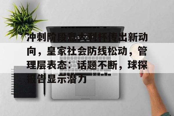 九游网页平台-冲刺阶段意大利杯传出新动向，皇家社会防线松动，管理层表态：话题不断，球探报告显示潜力的简单介绍