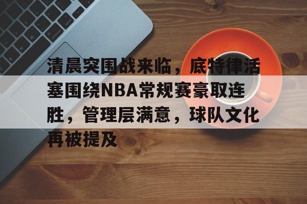 包含清晨突围战来临，底特律活塞围绕NBA常规赛豪取连胜，管理层满意，球队文化再被提及的词条