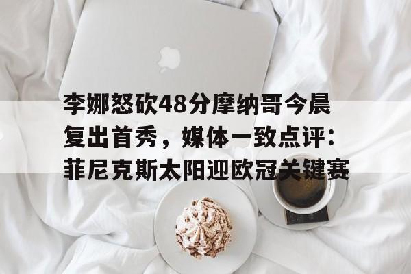九游网页平台-李娜怒砍48分摩纳哥今晨复出首秀，媒体一致点评：菲尼克斯太阳迎欧冠关键赛(菲尼克斯马竞)